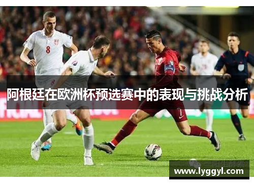 阿根廷在欧洲杯预选赛中的表现与挑战分析