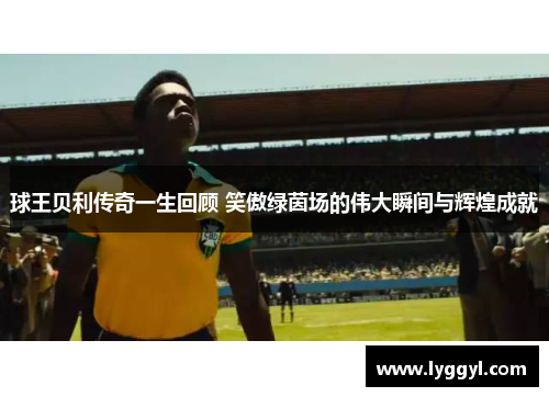 球王贝利传奇一生回顾 笑傲绿茵场的伟大瞬间与辉煌成就