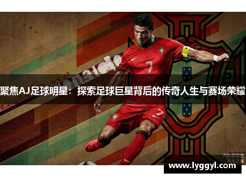 聚焦AJ足球明星：探索足球巨星背后的传奇人生与赛场荣耀