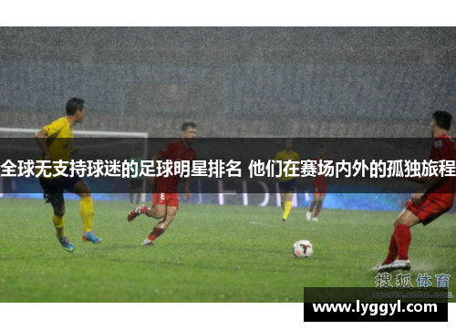 全球无支持球迷的足球明星排名 他们在赛场内外的孤独旅程
