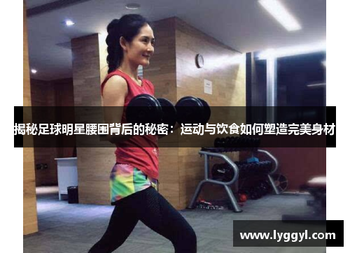 揭秘足球明星腰围背后的秘密：运动与饮食如何塑造完美身材