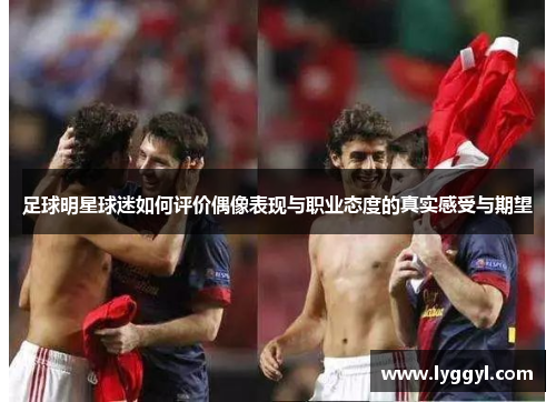足球明星球迷如何评价偶像表现与职业态度的真实感受与期望