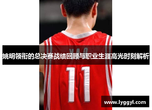 姚明领衔的总决赛战绩回顾与职业生涯高光时刻解析