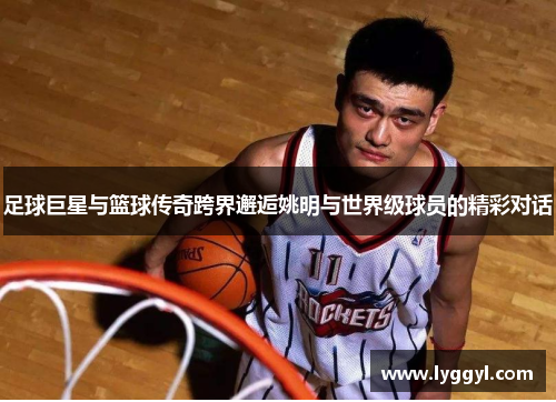 足球巨星与篮球传奇跨界邂逅姚明与世界级球员的精彩对话