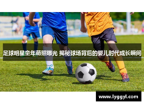 足球明星童年萌照曝光 揭秘球场背后的婴儿时代成长瞬间