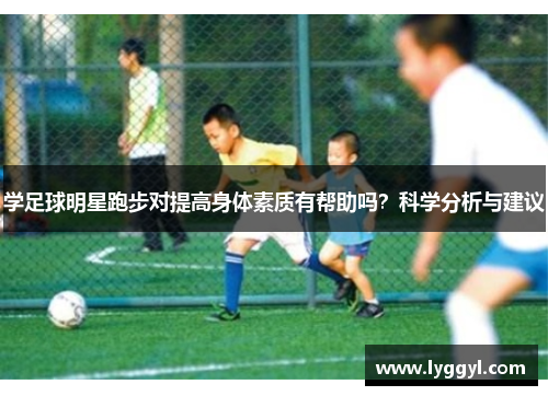 学足球明星跑步对提高身体素质有帮助吗？科学分析与建议