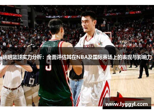 姚明篮球实力分析：全面评估其在NBA及国际赛场上的表现与影响力