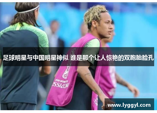 足球明星与中国明星神似 谁是那个让人惊艳的双胞胎脸孔