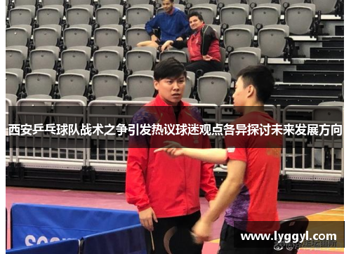 西安乒乓球队战术之争引发热议球迷观点各异探讨未来发展方向