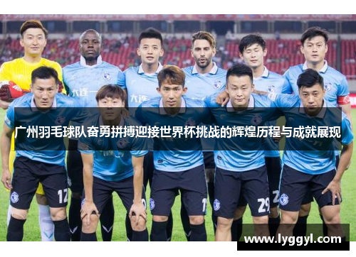 广州羽毛球队奋勇拼搏迎接世界杯挑战的辉煌历程与成就展现