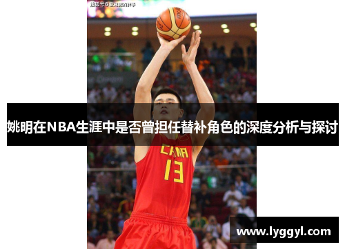 姚明在NBA生涯中是否曾担任替补角色的深度分析与探讨