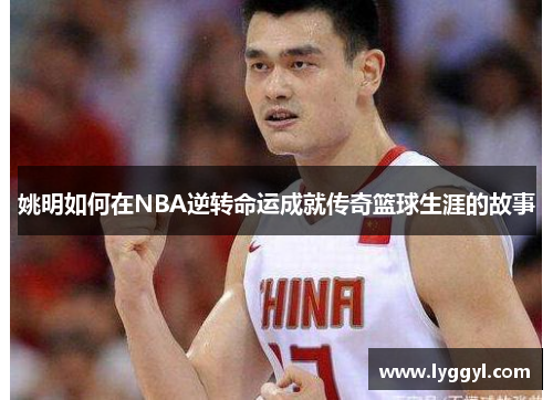 姚明如何在NBA逆转命运成就传奇篮球生涯的故事