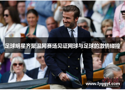 足球明星齐聚温网赛场见证网球与足球的激情碰撞