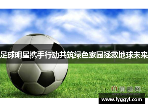 足球明星携手行动共筑绿色家园拯救地球未来