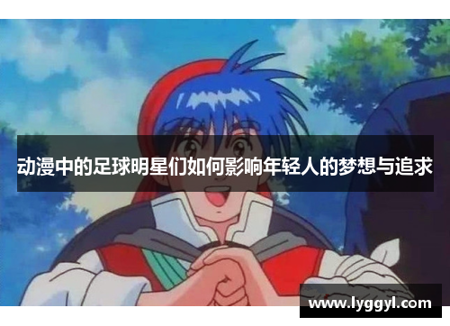 动漫中的足球明星们如何影响年轻人的梦想与追求