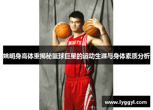 姚明身高体重揭秘篮球巨星的运动生涯与身体素质分析