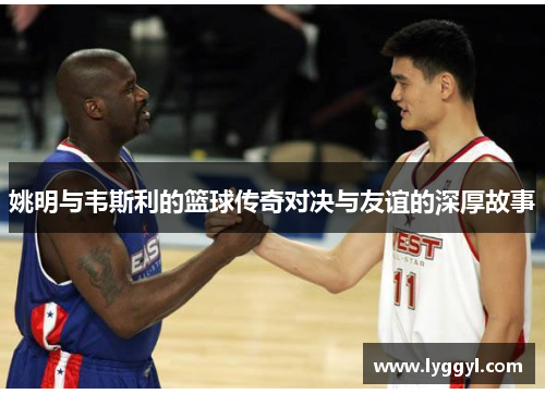 姚明与韦斯利的篮球传奇对决与友谊的深厚故事