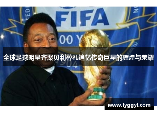 全球足球明星齐聚贝利葬礼追忆传奇巨星的辉煌与荣耀