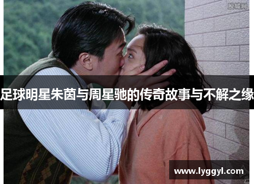 足球明星朱茵与周星驰的传奇故事与不解之缘