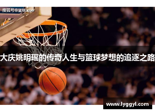 大庆姚明瑶的传奇人生与篮球梦想的追逐之路