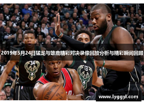 2019年5月24日猛龙与雄鹿精彩对决录像回放分析与精彩瞬间回顾