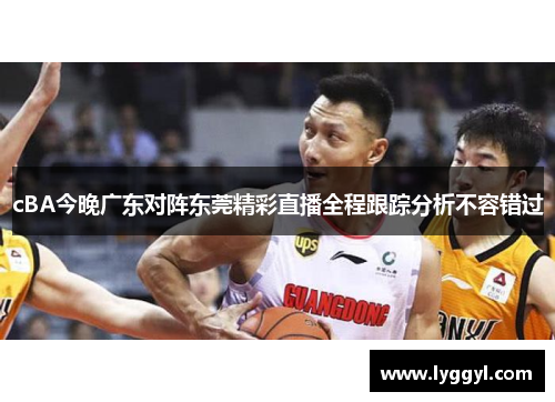 cBA今晚广东对阵东莞精彩直播全程跟踪分析不容错过