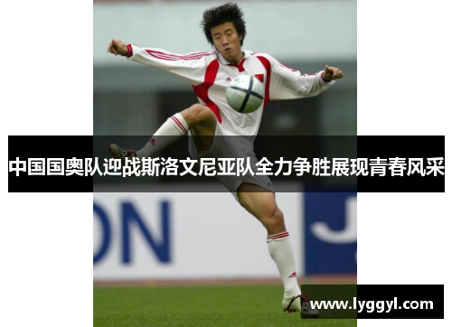 中国国奥队迎战斯洛文尼亚队全力争胜展现青春风采