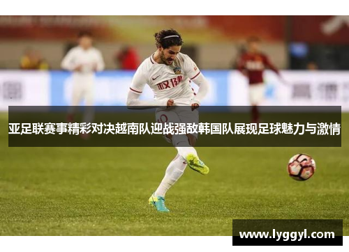亚足联赛事精彩对决越南队迎战强敌韩国队展现足球魅力与激情