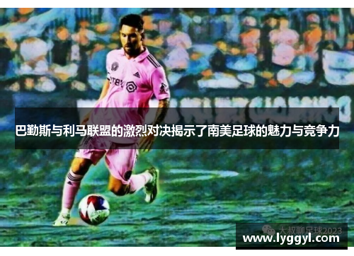 巴勤斯与利马联盟的激烈对决揭示了南美足球的魅力与竞争力