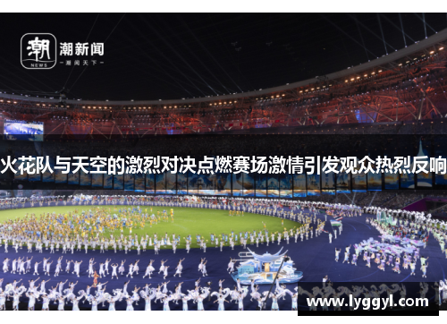 火花队与天空的激烈对决点燃赛场激情引发观众热烈反响